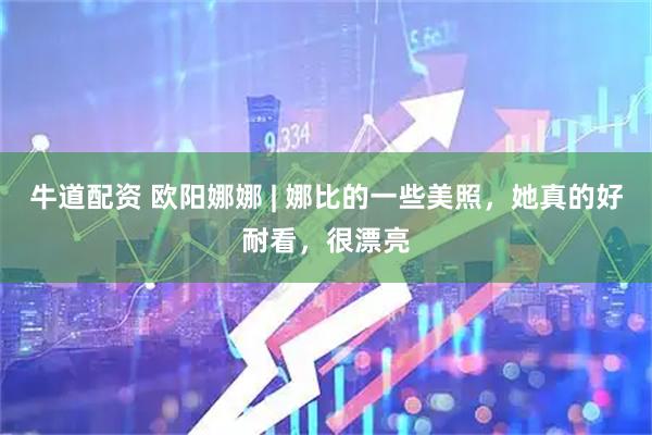 牛道配资 欧阳娜娜 | 娜比的一些美照，她真的好耐看，很漂亮