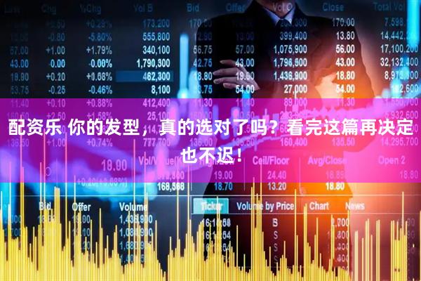 配资乐 你的发型，真的选对了吗？看完这篇再决定也不迟！
