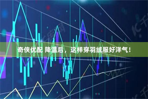 奇侠优配 降温后，这样穿羽绒服好洋气！