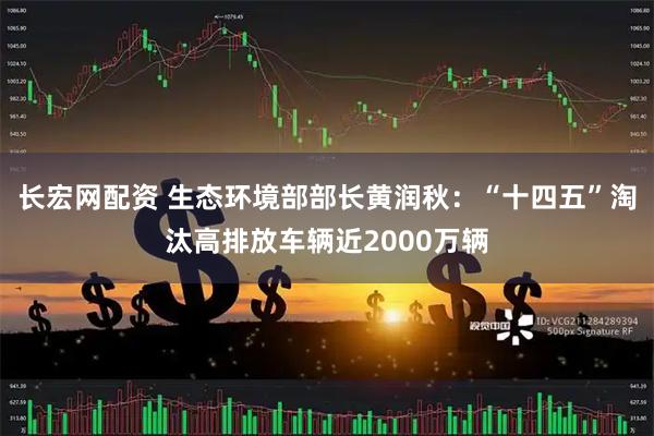 长宏网配资 生态环境部部长黄润秋：“十四五”淘汰高排放车辆近2000万辆