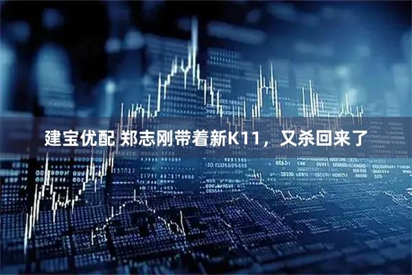 建宝优配 郑志刚带着新K11，又杀回来了
