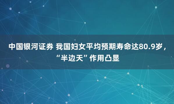 中国银河证券 我国妇女平均预期寿命达80.9岁，“半边天”作用凸显