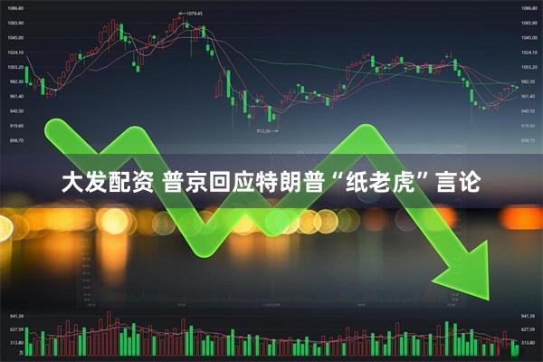 大发配资 普京回应特朗普“纸老虎”言论