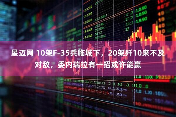 星迈网 10架F-35兵临城下，20架歼10来不及对敌，委内瑞拉有一招或许能赢