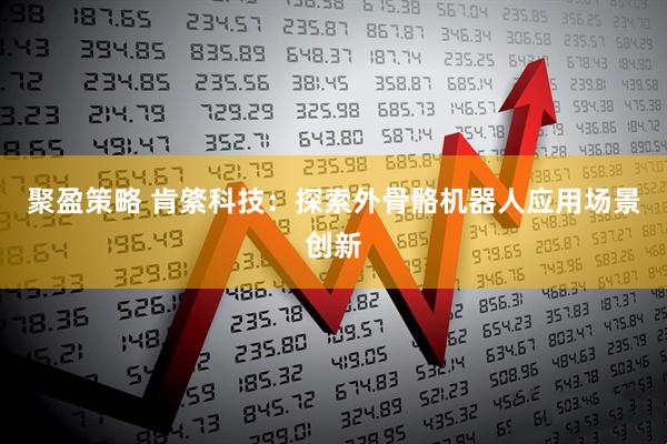 聚盈策略 肯綮科技：探索外骨骼机器人应用场景创新