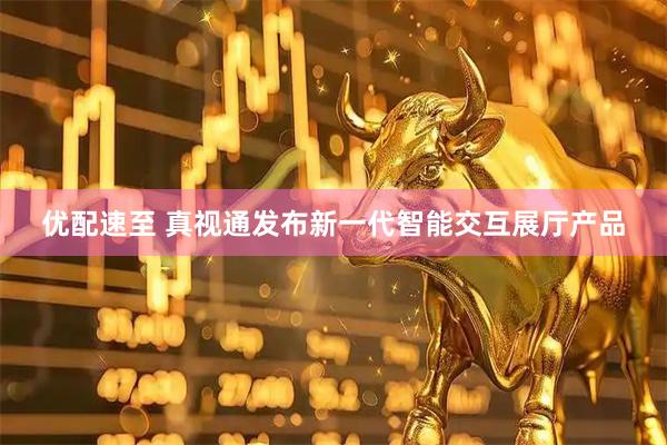 优配速至 真视通发布新一代智能交互展厅产品