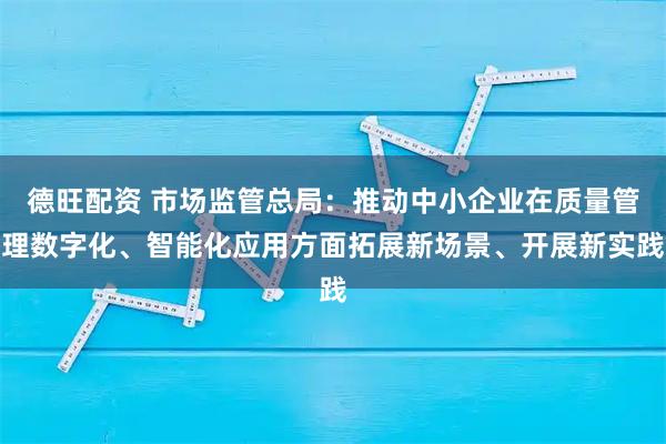 德旺配资 市场监管总局:推动中小企业在质量管理数字化、智能化应用方面拓展新场景、开展新实践