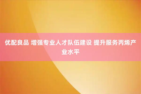 优配良品 增强专业人才队伍建设 提升服务丙烯产业水平