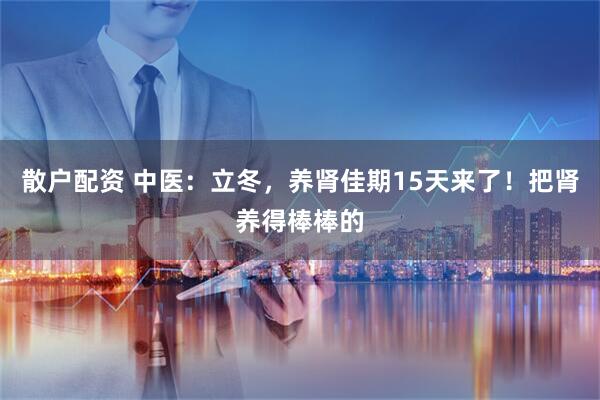 散户配资 中医:立冬,养肾佳期15天来了!把肾养得棒棒的