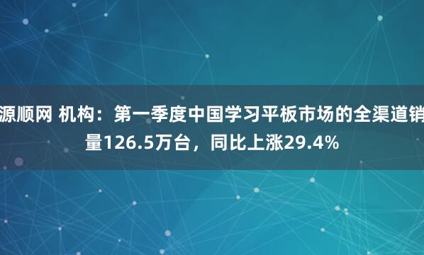 源顺网 机构：第一季度中国学习平板市场的全渠道销量126.5万台，同比上涨29.4%