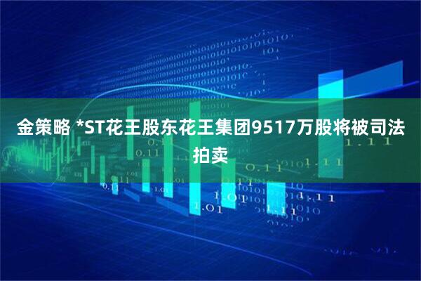 金策略 *ST花王股东花王集团9517万股将被司法拍卖