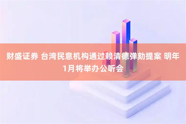 财盛证券 台湾民意机构通过赖清德弹劾提案 明年1月将举办公听会