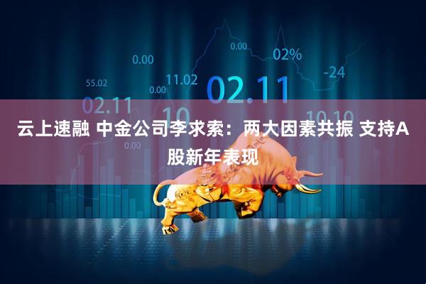云上速融 中金公司李求索:两大因素共振 支持A股新年表现