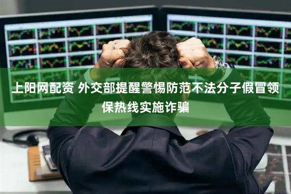 上阳网配资 外交部提醒警惕防范不法分子假冒领保热线实施诈骗