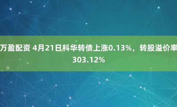 万盈配资 4月21日科华转债上涨0.13%，转股溢价率303.12%