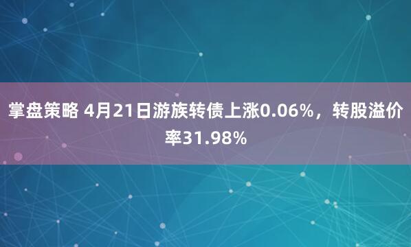 掌盘策略 4月21日游族转债上涨0.06%，转股溢价率31.98%