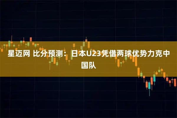 星迈网 比分预测：日本U23凭借两球优势力克中国队