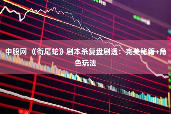 中股网 《衔尾蛇》剧本杀复盘剧透：完美秘籍+角色玩法