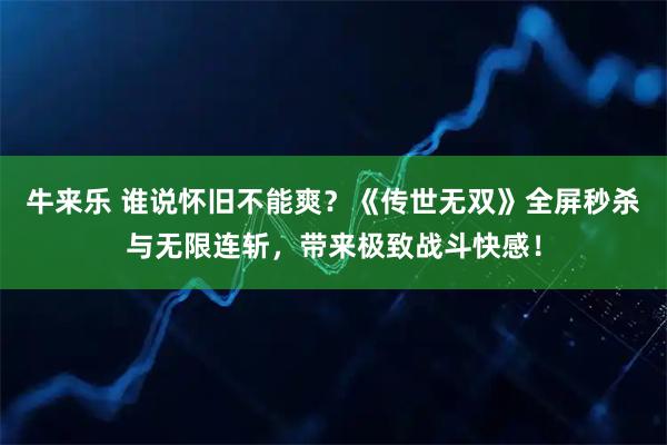 牛来乐 谁说怀旧不能爽？《传世无双》全屏秒杀与无限连斩，带来极致战斗快感！
