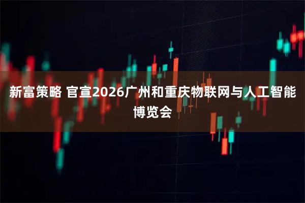 新富策略 官宣2026广州和重庆物联网与人工智能博览会