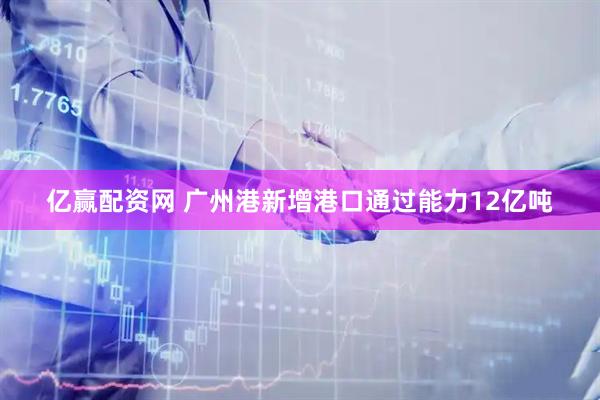 亿赢配资网 广州港新增港口通过能力12亿吨