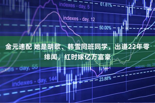 金元速配 她是胡歌、韩雪同班同学,出道22年零绯闻,红时嫁亿万富豪
