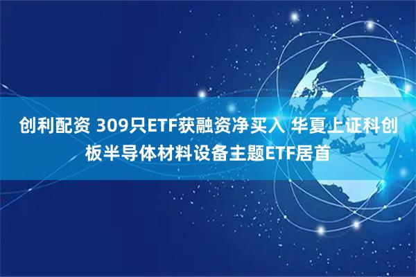 创利配资 309只ETF获融资净买入 华夏上证科创板半导体材料设备主题ETF居首