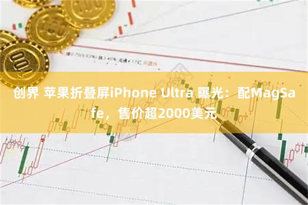 创界 苹果折叠屏iPhone Ultra 曝光：配MagSafe，售价超2000美元